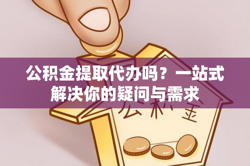 缙云公积金提取代办吗？一站式解决你的疑问与需求