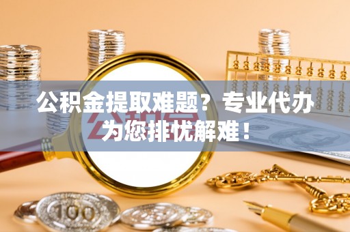 缙云公积金提取难题？专业代办为您排忧解难！