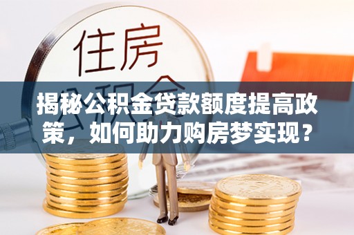 缙云揭秘公积金贷款额度提高政策，如何助力购房梦实现？