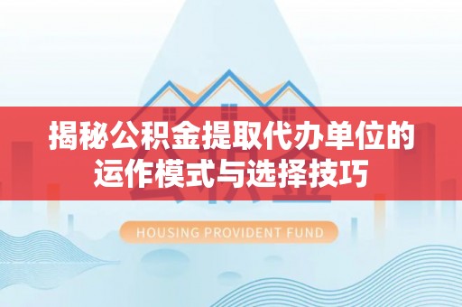 缙云揭秘公积金提取代办单位的运作模式与选择技巧