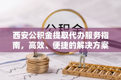 缙云西安公积金提取代办服务指南，高效、便捷的解决方案