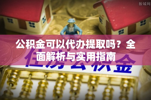 缙云公积金可以代办提取吗？全面解析与实用指南