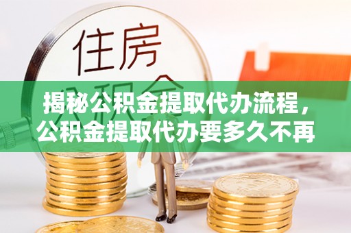 缙云揭秘公积金提取代办流程，公积金提取代办要多久不再是谜题