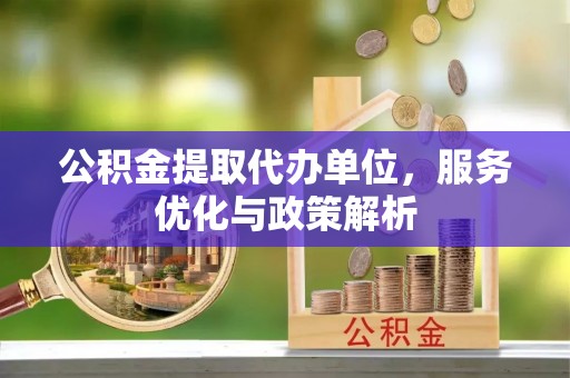 缙云公积金提取代办单位，服务优化与政策解析