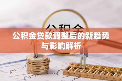 缙云公积金贷款调整后的新趋势与影响解析