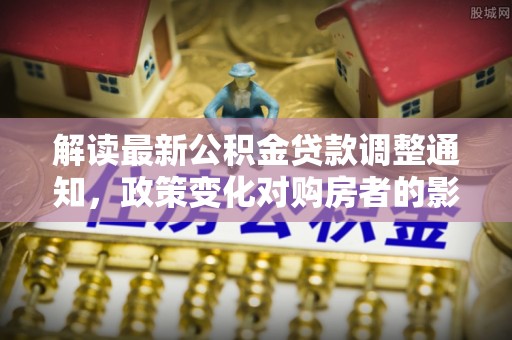 缙云解读最新公积金贷款调整通知，政策变化对购房者的影响与应对策略