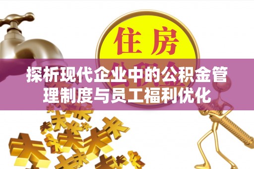缙云探析现代企业中的公积金管理制度与员工福利优化