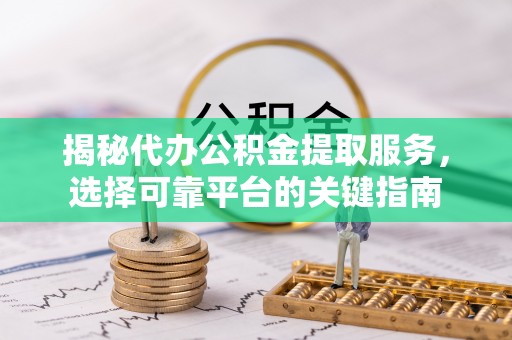 缙云揭秘代办公积金提取服务，选择可靠平台的关键指南