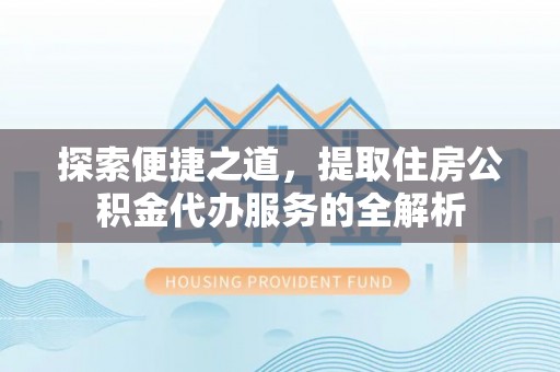 缙云探索便捷之道，提取住房公积金代办服务的全解析