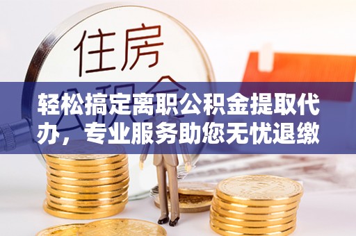 缙云轻松搞定离职公积金提取代办，专业服务助您无忧退缴