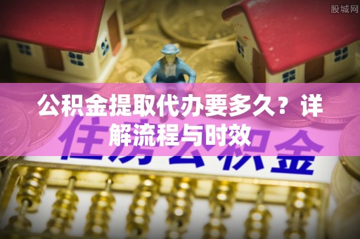 缙云公积金提取代办要多久？详解流程与时效
