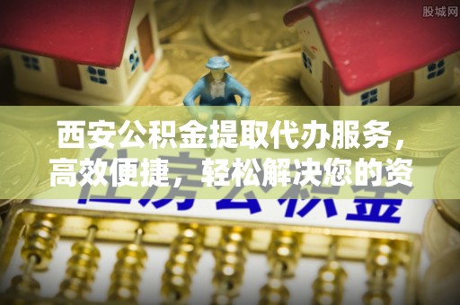 缙云西安公积金提取代办服务，高效便捷，轻松解决您的资金需求