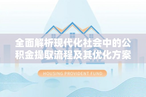 缙云全面解析现代化社会中的公积金提取流程及其优化方案
