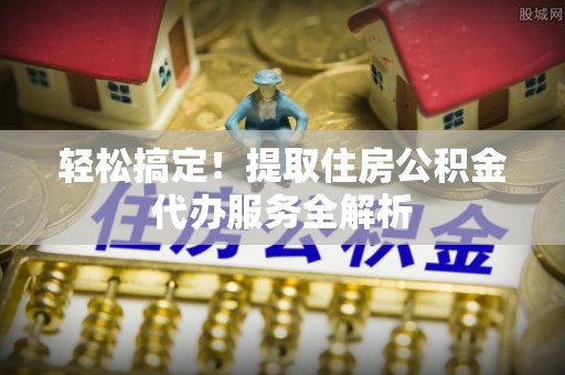 缙云轻松搞定！提取住房公积金代办服务全解析
