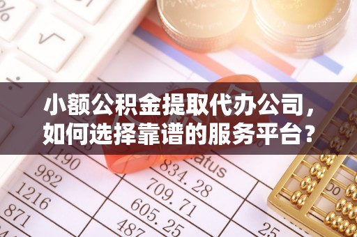 缙云小额公积金提取代办公司，如何选择靠谱的服务平台？