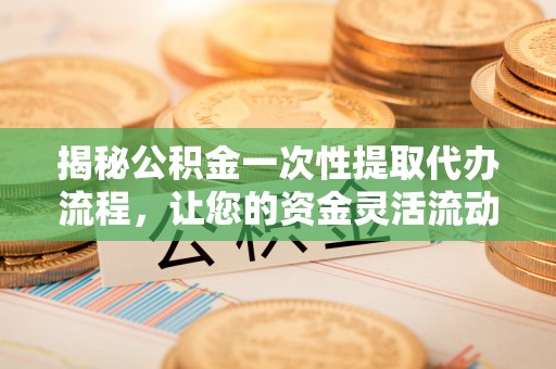缙云揭秘公积金一次性提取代办流程，让您的资金灵活流动