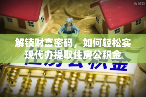 缙云解锁财富密码，如何轻松实现代办提取住房公积金