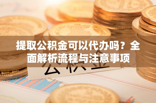 缙云提取公积金可以代办吗？全面解析流程与注意事项