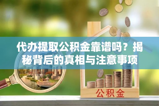 缙云代办提取公积金靠谱吗？揭秘背后的真相与注意事项