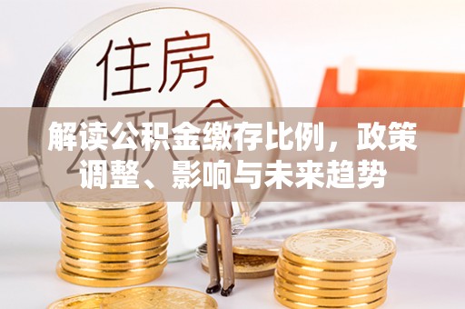 缙云解读公积金缴存比例，政策调整、影响与未来趋势