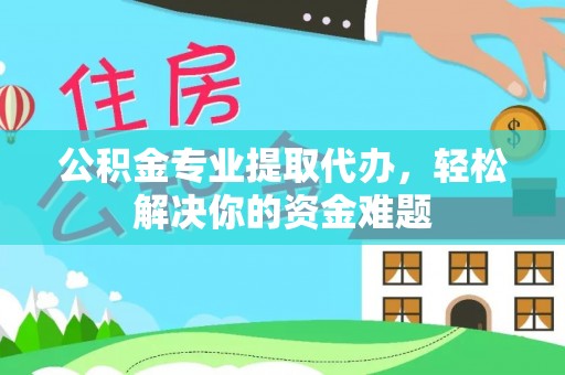 缙云公积金专业提取代办，轻松解决你的资金难题