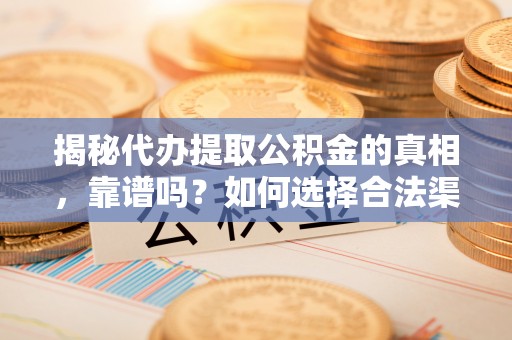 缙云揭秘代办提取公积金的真相，靠谱吗？如何选择合法渠道