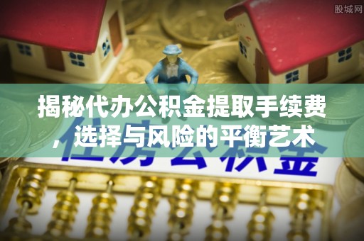 缙云揭秘代办公积金提取手续费，选择与风险的平衡艺术