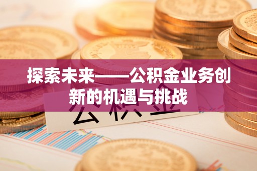 缙云探索未来——公积金业务创新的机遇与挑战