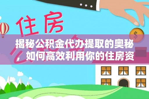 缙云揭秘公积金代办提取的奥秘，如何高效利用你的住房资金