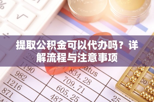 缙云提取公积金可以代办吗？详解流程与注意事项