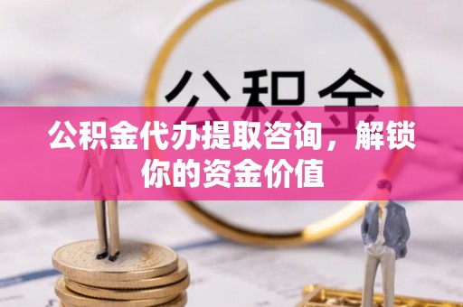 缙云公积金代办提取咨询，解锁你的资金价值