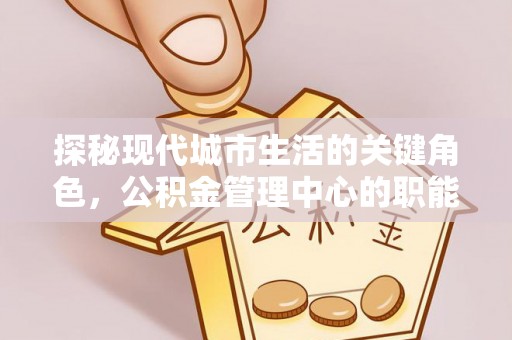 缙云探秘现代城市生活的关键角色，公积金管理中心的职能与影响