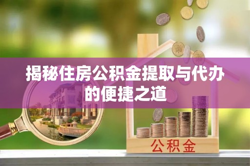 缙云揭秘住房公积金提取与代办的便捷之道
