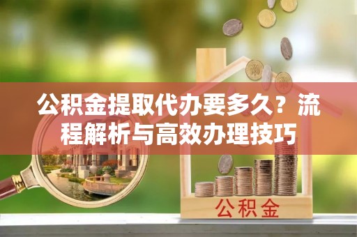 缙云公积金提取代办要多久？流程解析与高效办理技巧