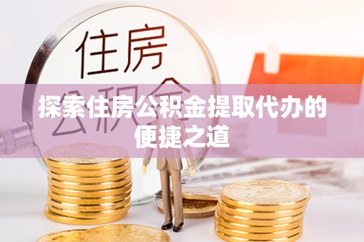 缙云探索住房公积金提取代办的便捷之道