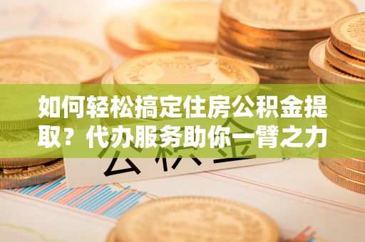 缙云如何轻松搞定住房公积金提取？代办服务助你一臂之力