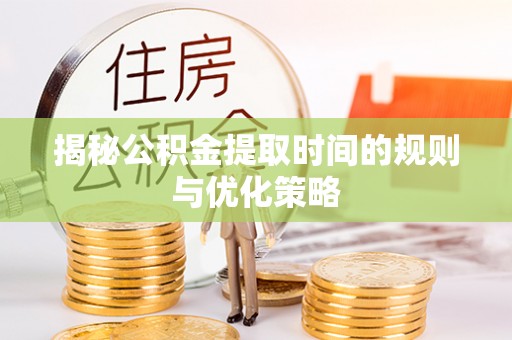缙云揭秘公积金提取时间的规则与优化策略