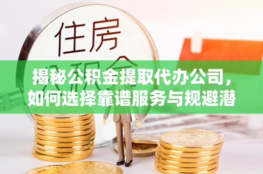 缙云揭秘公积金提取代办公司，如何选择靠谱服务与规避潜在风险