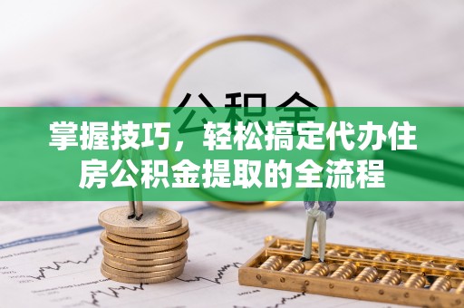 缙云掌握技巧，轻松搞定代办住房公积金提取的全流程