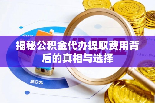 缙云揭秘公积金代办提取费用背后的真相与选择