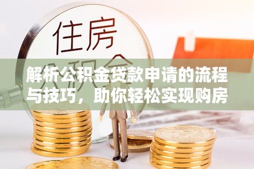 缙云解析公积金贷款申请的流程与技巧，助你轻松实现购房梦想