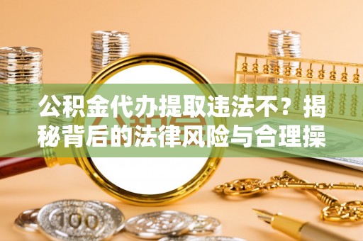 缙云公积金代办提取违法不？揭秘背后的法律风险与合理操作