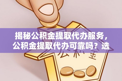 缙云揭秘公积金提取代办服务，公积金提取代办可靠吗？选择需谨慎