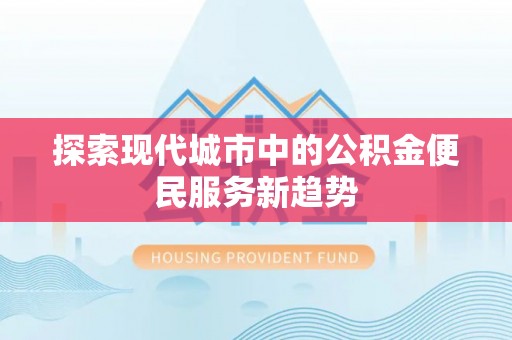 缙云探索现代城市中的公积金便民服务新趋势