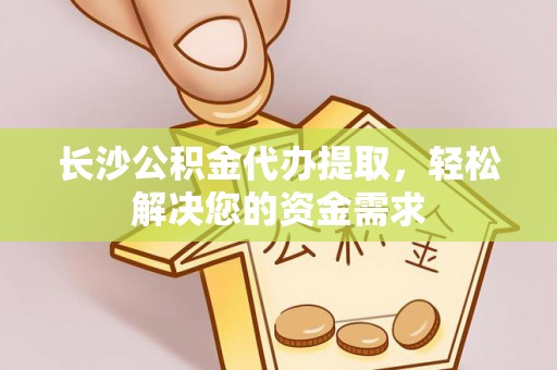 缙云长沙公积金代办提取，轻松解决您的资金需求