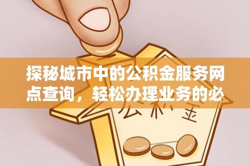 缙云探秘城市中的公积金服务网点查询，轻松办理业务的必备指南