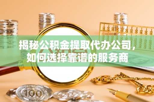 缙云揭秘公积金提取代办公司，如何选择靠谱的服务商