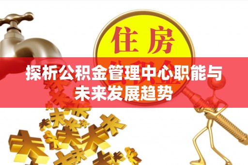 缙云探析公积金管理中心职能与未来发展趋势