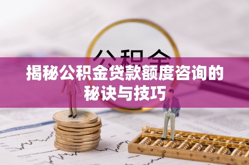 缙云揭秘公积金贷款额度咨询的秘诀与技巧