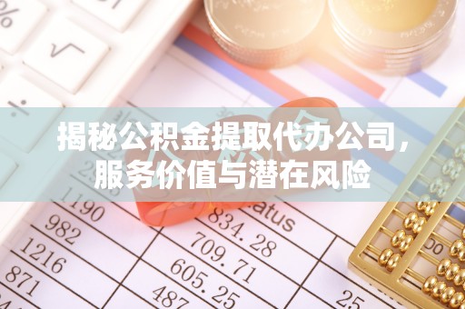 缙云揭秘公积金提取代办公司，服务价值与潜在风险